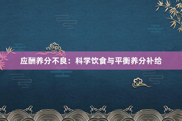 应酬养分不良：科学饮食与平衡养分补给